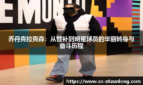 乔丹克拉克森：从替补到明星球员的华丽转身与奋斗历程