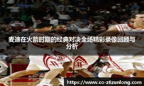 麦迪在火箭时期的经典对决全场精彩录像回顾与分析
