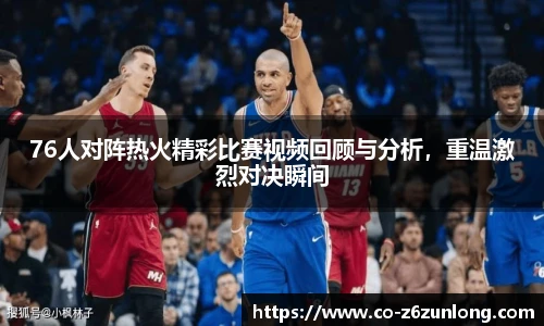 76人对阵热火精彩比赛视频回顾与分析，重温激烈对决瞬间
