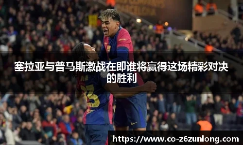 塞拉亚与普马斯激战在即谁将赢得这场精彩对决的胜利