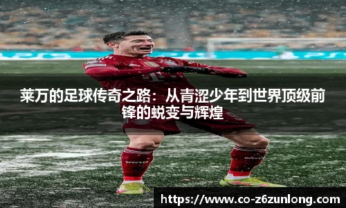 莱万的足球传奇之路：从青涩少年到世界顶级前锋的蜕变与辉煌